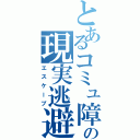 とあるコミュ障の現実逃避（エスケープ）