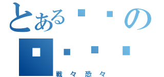 とある䗥嫜の蠁槗弜鏹（戦々恐々）