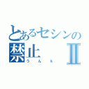 とあるセシンの禁止Ⅱ（うんｋ）