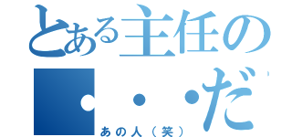 とある主任の・・・だ（あの人（笑））