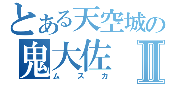 とある天空城の鬼大佐Ⅱ（ムスカ）