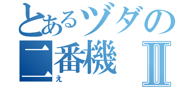 とあるヅダの二番機Ⅱ（え）