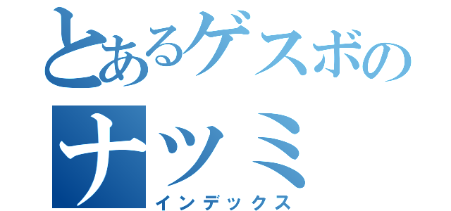 とあるゲスボのナツミ（インデックス）