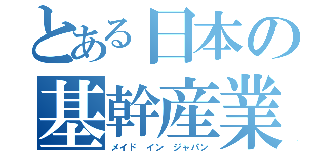 とある日本の基幹産業（メイド イン ジャパン）