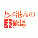 とある港島の未確認（俺達）