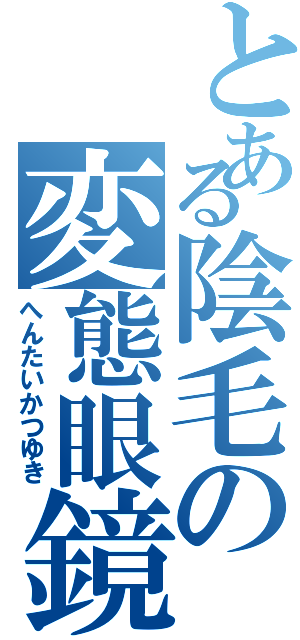 とある陰毛の変態眼鏡（へんたいかつゆき）