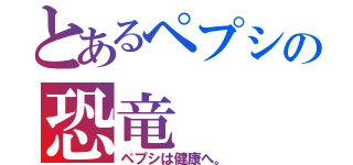 とあるペプシの恐竜（ペプシは健康へ。）