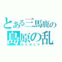 とある三馬鹿の島原の乱（はらおどり）