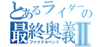 とあるライダーの最終奥義Ⅱ（ファイナルベント）