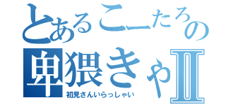 とあるこーたろーの卑猥きゃすⅡ（初見さんいらっしゃい）