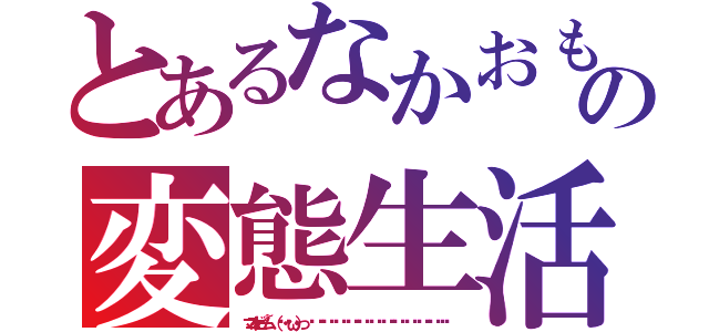 とあるなかおもやの変態生活（マユゲビーム~（๑・ิω・）っ ิ ิิ ิิ ิิ ิิ ิิ ิิ ิิ ิิ ิิ ิิ ิิิ）