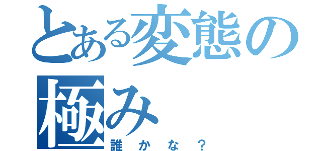 とある変態の極み（誰かな？）