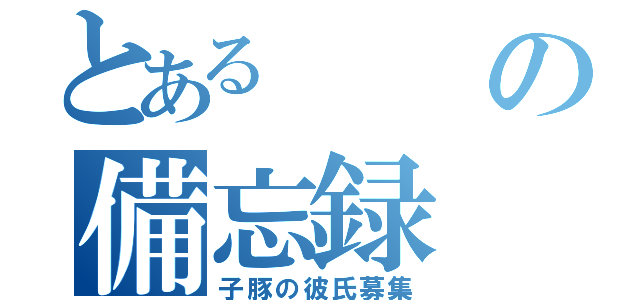 とあるの備忘録（子豚の彼氏募集）