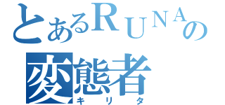 とあるＲＵＮＡの変態者（キリタ）