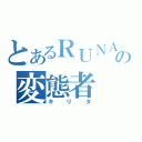 とあるＲＵＮＡの変態者（キリタ）