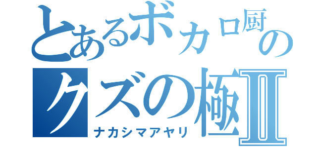 とあるボカロ厨のクズの極みⅡ（ナカシマアヤリ）