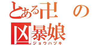 とある卍の凶暴娘（ジョウハヅキ）