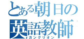 とある朝日の英語教師（ガングリオン）