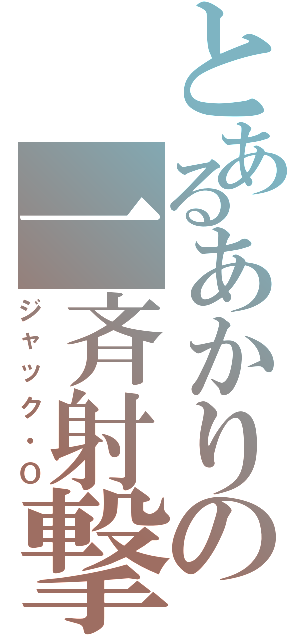 とあるあかりの一斉射撃（ジャック・Ｏ）