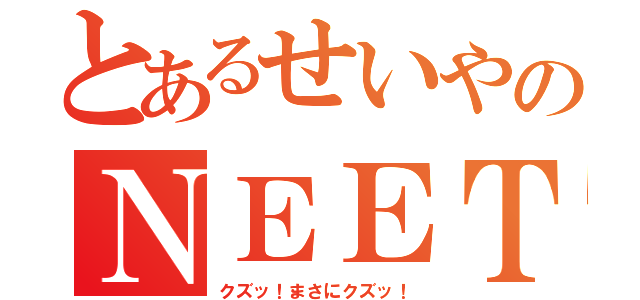 とあるせいやのＮＥＥＴ予備軍（クズッ！まさにクズッ！）