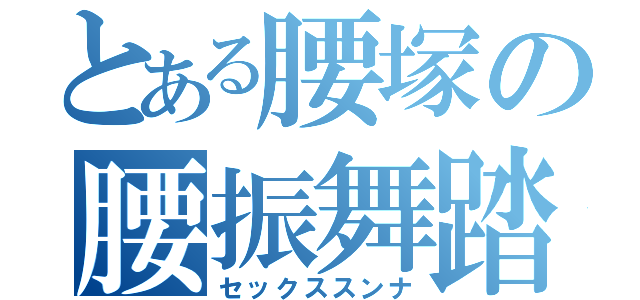 とある腰塚の腰振舞踏（セックススンナ）