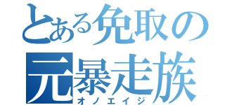 とある免取の元暴走族（オノエイジ）