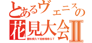 とあるヴェニスの花見大会Ⅱ（銀秋疾久Ｙ珀修煌希ＧＴ）