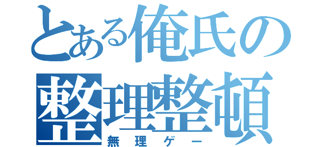 とある俺氏の整理整頓（無理ゲー）