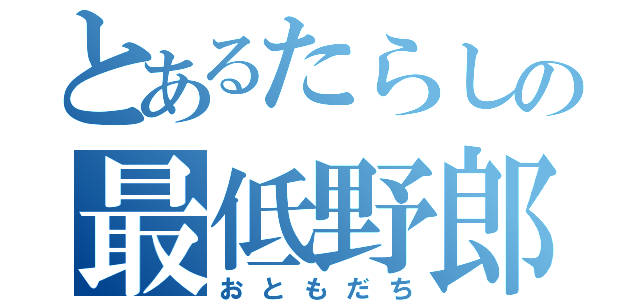 とあるたらしの最低野郎（おともだち）