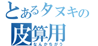 とあるタヌキの皮算用（なんかちがう）