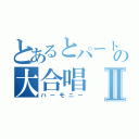 とあるとパートのの大合唱Ⅱ（ハーモニー）