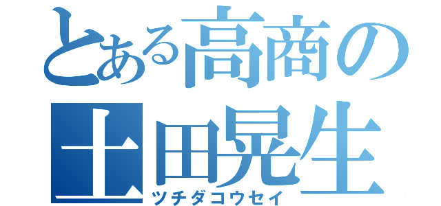 とある高商の土田晃生（ツチダコウセイ）