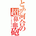 とある河合の超鼻血砲（ノーズブラッド）