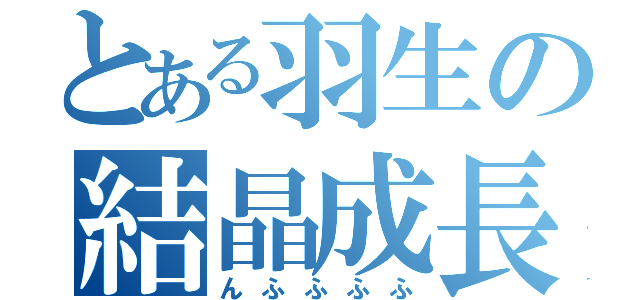 とある羽生の結晶成長（んふふふふ）