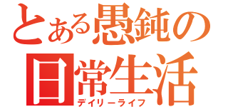 とある愚鈍の日常生活（デイリーライフ）