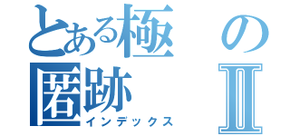 とある極の匿跡Ⅱ（インデックス）