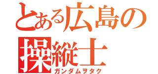 とある広島の操縦士（ガンダムヲタク）