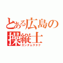 とある広島の操縦士（ガンダムヲタク）