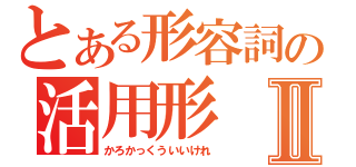 とある形容詞の活用形Ⅱ（かろかっくういいけれ）