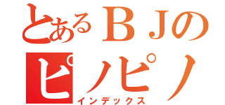 とあるＢＪのピノピノピノコ（インデックス）