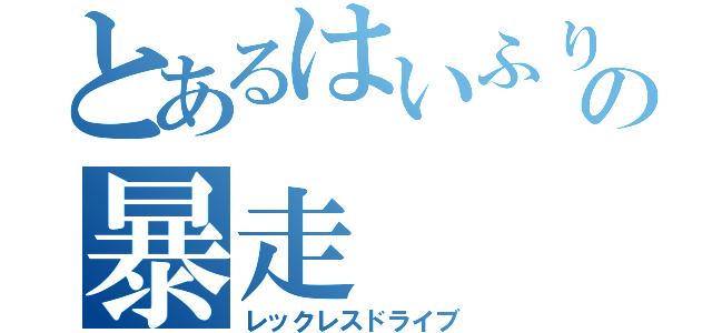 とあるはいふりおじさんの暴走（レックレスドライブ）