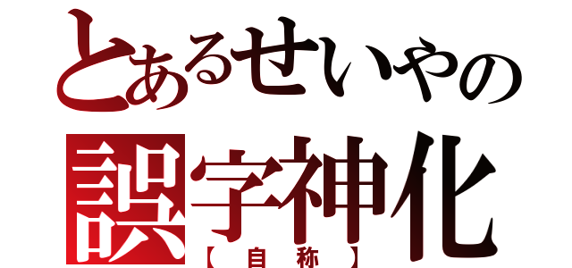 とあるせいやの誤字神化（【自称】）