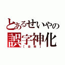 とあるせいやの誤字神化（【自称】）