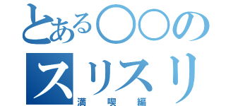 とある○○のスリスリ（満喫編）