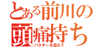 とある前川の頭痛持ち吉野（パクチーを添えて）