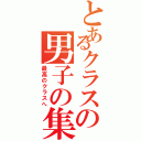 とあるクラスの男子の集まり（最高のクラスへ）