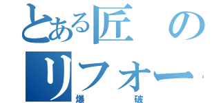 とある匠のリフォーム（爆破）