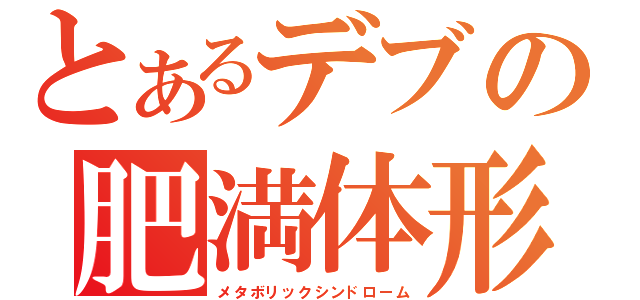 とあるデブの肥満体形（メタボリックシンドローム）