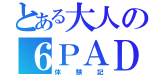 とある大人の６ＰＡＤ（体験記）