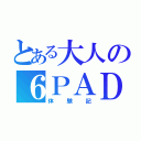 とある大人の６ＰＡＤ（体験記）